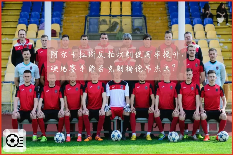 阿尔卡拉斯反拍切削使用率提升,硬地赛季能否克制梅德韦杰夫?