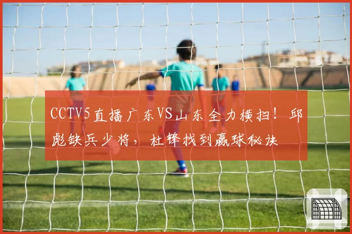CCTV5直播广东VS山东全力横扫！邱彪缺兵少将，杜锋找到赢球秘诀
