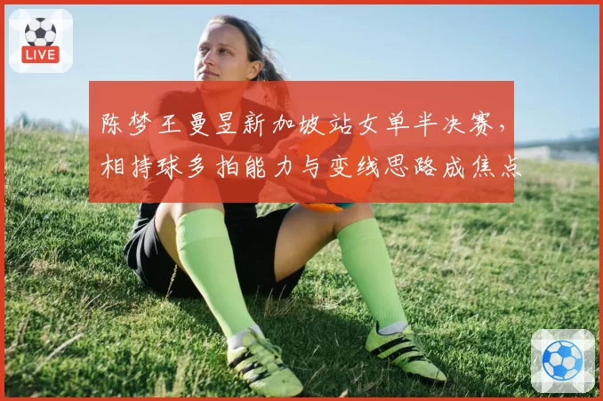 陈梦王曼昱新加坡站女单半决赛，相持球多拍能力与变线思路成焦点