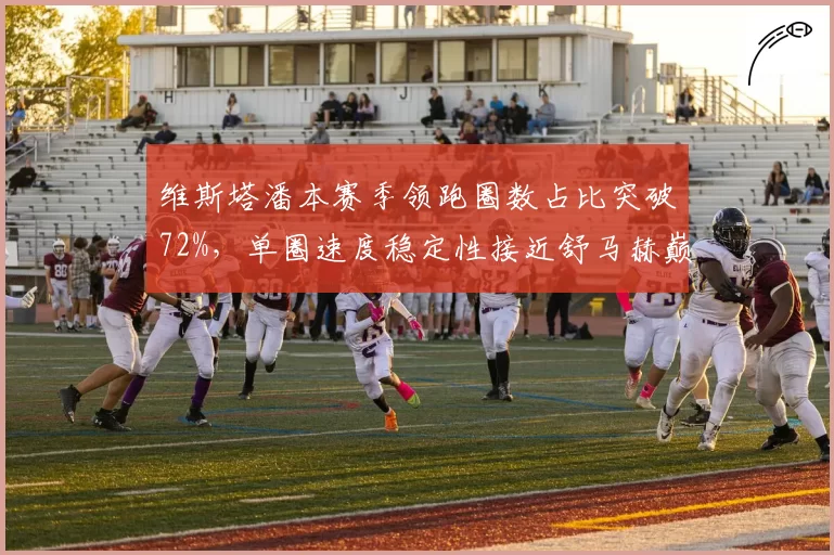 维斯塔潘本赛季领跑圈数占比突破72%,单圈速度稳定性接近舒马赫巅峰期数据