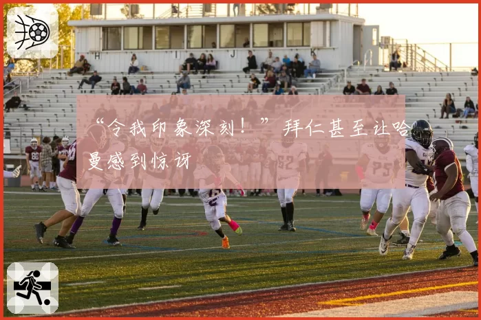 “令我印象深刻！”拜仁甚至让哈曼感到惊讶