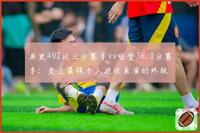 库里402记三分赛季vs哈登36.1分赛季：史上最强个人进攻表演的终极对决