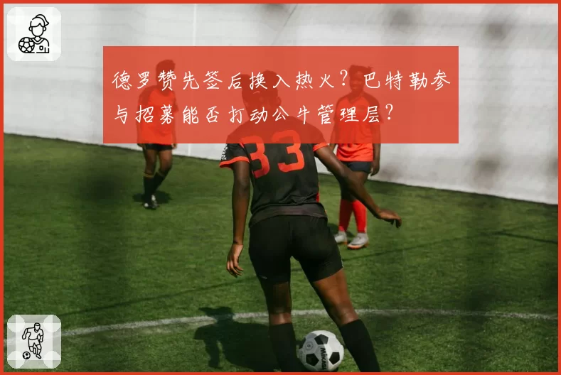 德罗赞先签后换入热火？巴特勒参与招募能否打动公牛管理层？