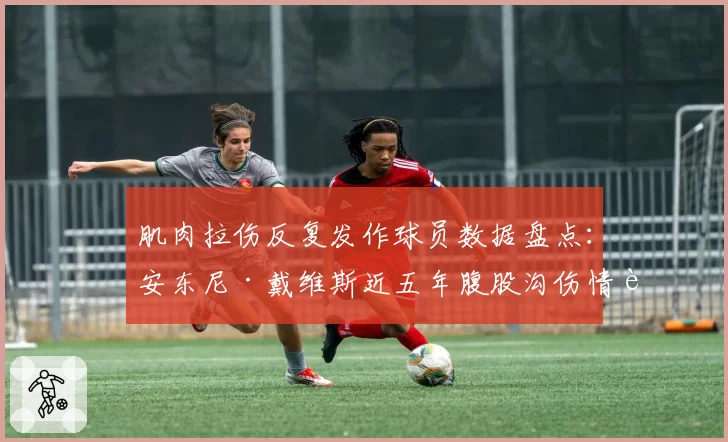 肌肉拉伤反复发作球员数据盘点:安东尼·戴维斯近五年腹股沟伤情记录