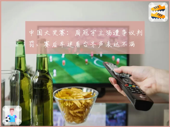 中国大奖赛：周冠宇主场遭争议判罚，赛后车迷看台齐声表达不满