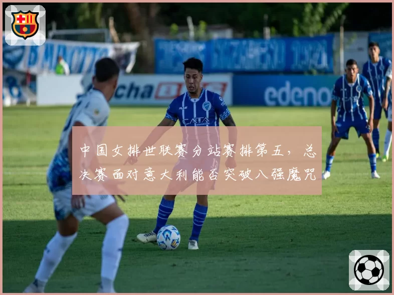 中国女排世联赛分站赛排第五,总决赛面对意大利能否突破八强魔咒?