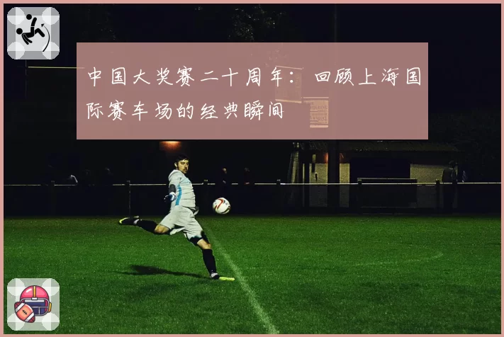 中国大奖赛二十周年:回顾上海国际赛车场的经典瞬间