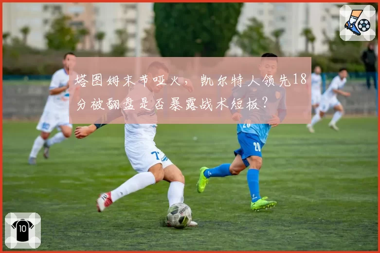 塔图姆末节哑火，凯尔特人领先18分被翻盘是否暴露战术短板？