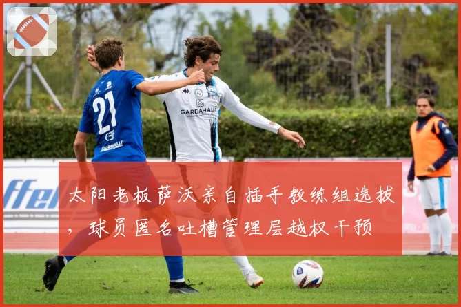 太阳老板萨沃亲自插手教练组选拔,球员匿名吐槽管理层越权干预