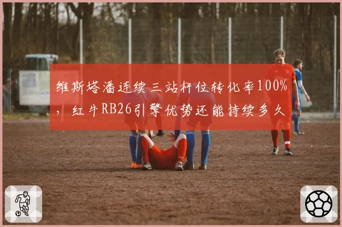 维斯塔潘连续三站杆位转化率100%,红牛RB26引擎优势还能持续多久?
