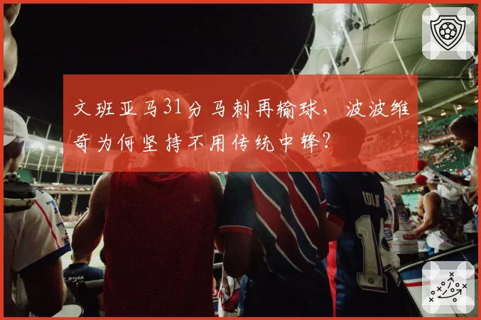 文班亚马31分马刺再输球,波波维奇为何坚持不用传统中锋?