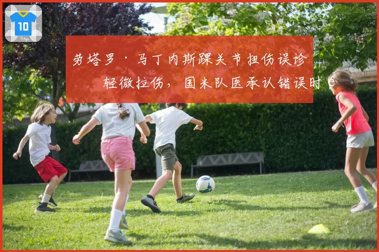 劳塔罗·马丁内斯踝关节扭伤误诊为轻微拉伤,国米队医承认错误时间表