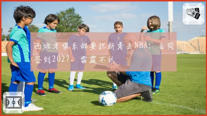 西班牙俱乐部要拦新秀去NBA：合同签到2027，雷霆不认