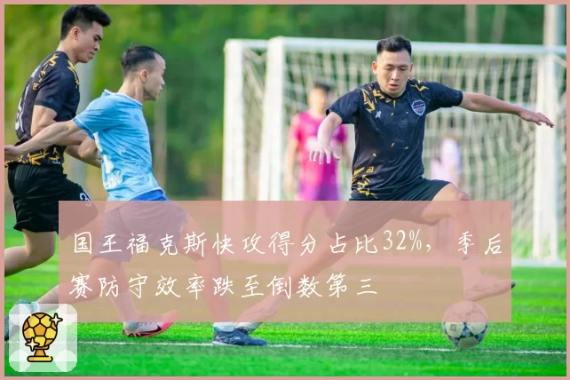 国王福克斯快攻得分占比32%，季后赛防守效率跌至倒数第三
