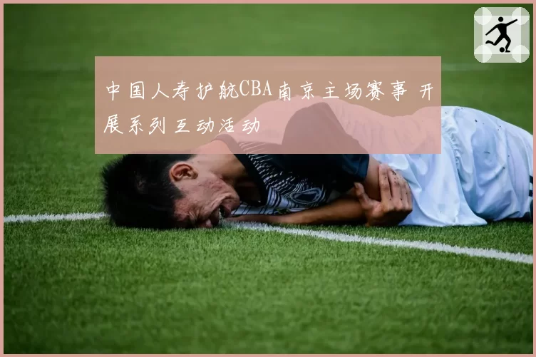 中国人寿护航CBA南京主场赛事 开展系列互动活动