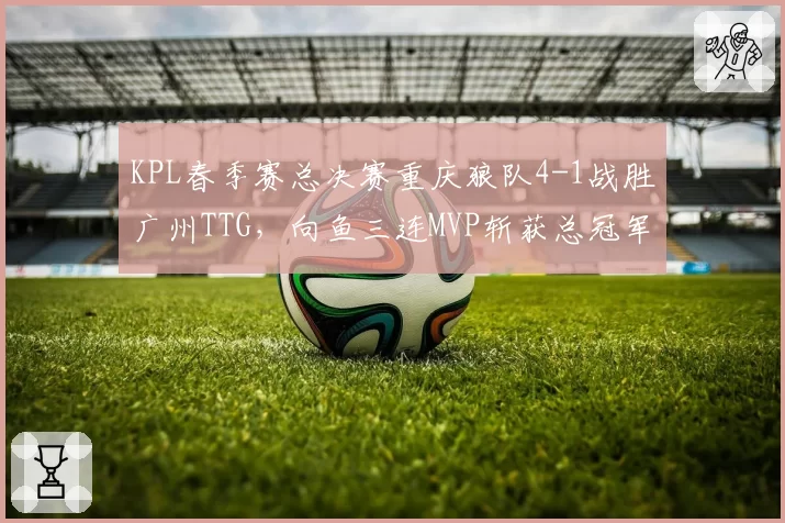 KPL春季赛总决赛重庆狼队4-1战胜广州TTG，向鱼三连MVP斩获总冠军