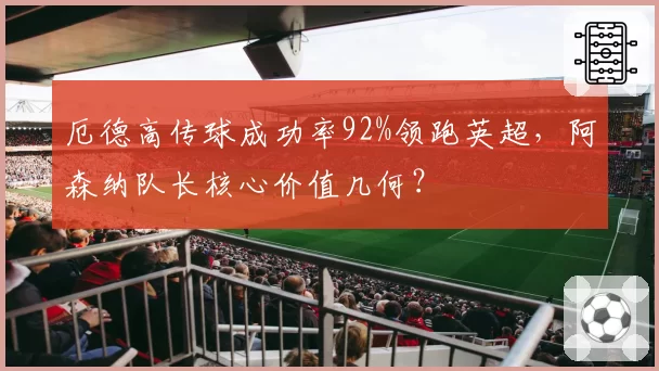 厄德高传球成功率92%领跑英超,阿森纳队长核心价值几何?