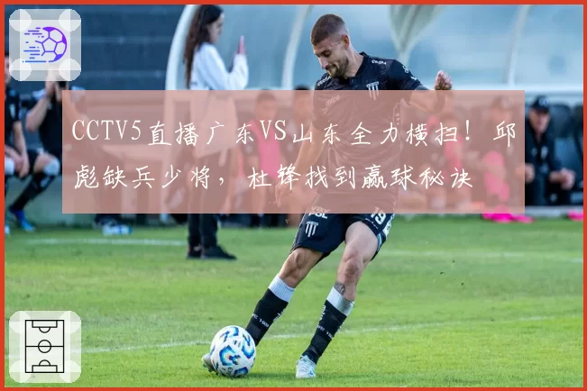 CCTV5直播广东VS山东全力横扫!邱彪缺兵少将,杜锋找到赢球秘诀