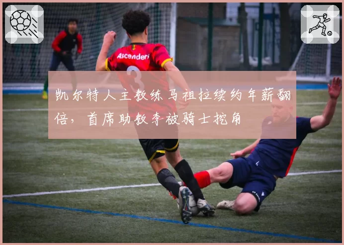 凯尔特人主教练马祖拉续约年薪翻倍，首席助教李被骑士挖角