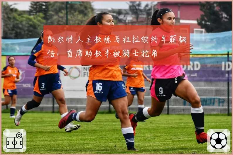 凯尔特人主教练马祖拉续约年薪翻倍，首席助教李被骑士挖角