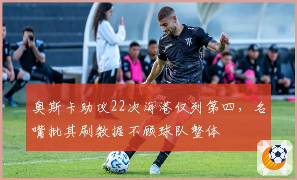 奥斯卡助攻22次海港仅列第四,名嘴批其刷数据不顾球队整体
