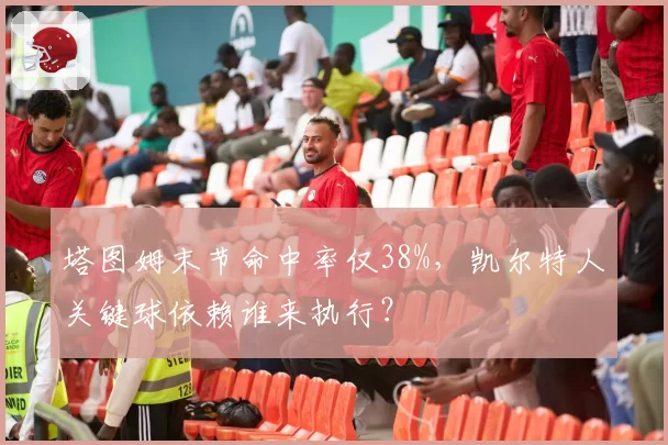 塔图姆末节命中率仅38%,凯尔特人关键球依赖谁来执行?