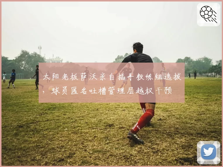太阳老板萨沃亲自插手教练组选拔,球员匿名吐槽管理层越权干预
