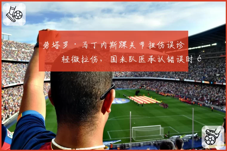 劳塔罗·马丁内斯踝关节扭伤误诊为轻微拉伤,国米队医承认错误时间表