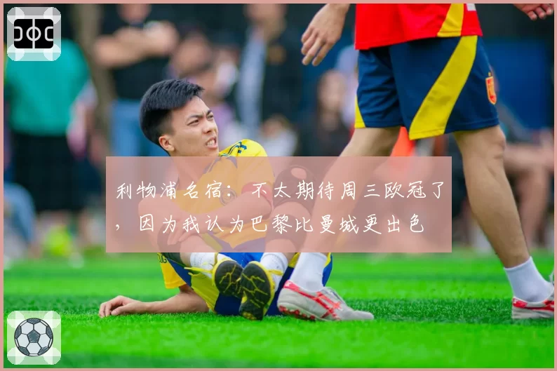 利物浦名宿：不太期待周三欧冠了，因为我认为巴黎比曼城更出色