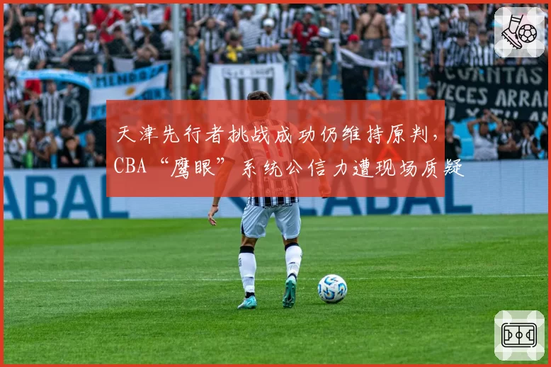 天津先行者挑战成功仍维持原判,CBA“鹰眼”系统公信力遭现场质疑