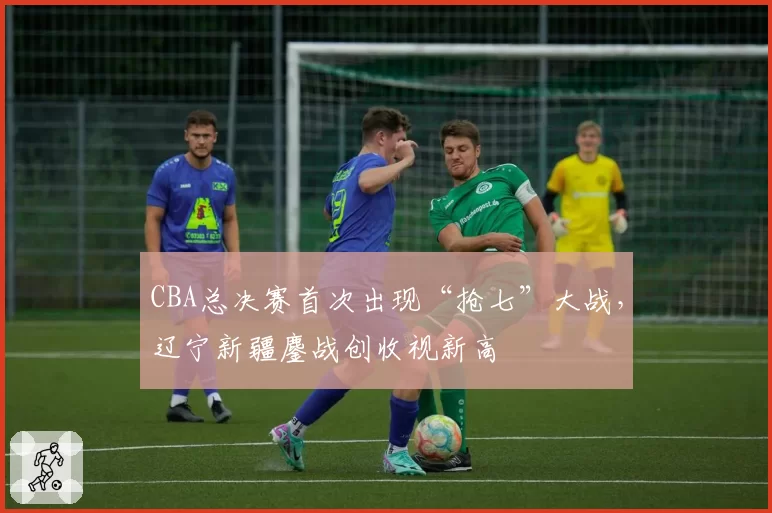 CBA总决赛首次出现“抢七”大战，辽宁新疆鏖战创收视新高