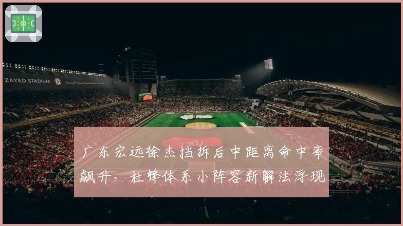 广东宏远徐杰挡拆后中距离命中率飙升,杜锋体系小阵容新解法浮现