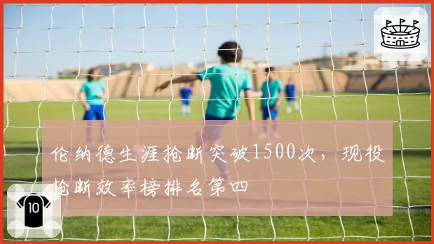 伦纳德生涯抢断突破1500次，现役抢断效率榜排名第四