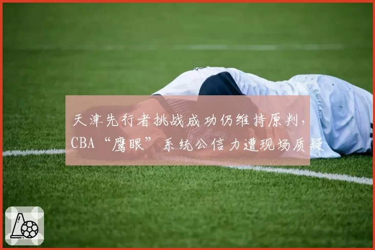 天津先行者挑战成功仍维持原判,CBA“鹰眼”系统公信力遭现场质疑