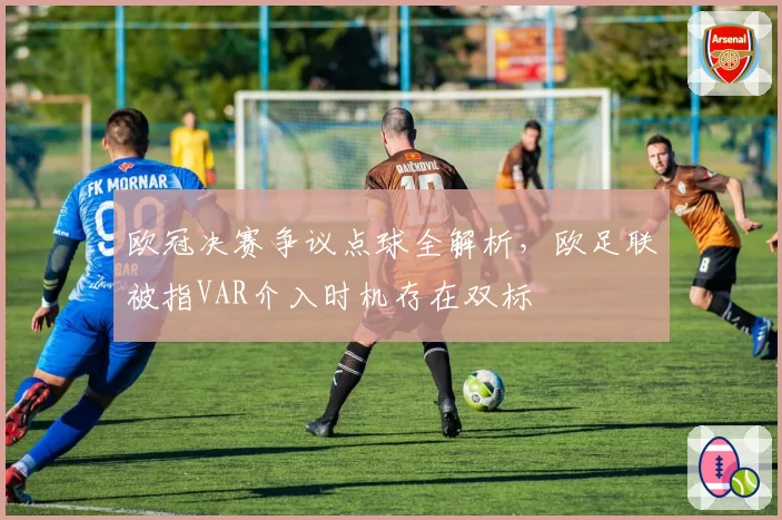 欧冠决赛争议点球全解析,欧足联被指VAR介入时机存在双标