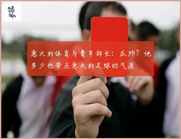 意大利体育与青年部长:瓜帅?他多少也带点意大利足球的气质