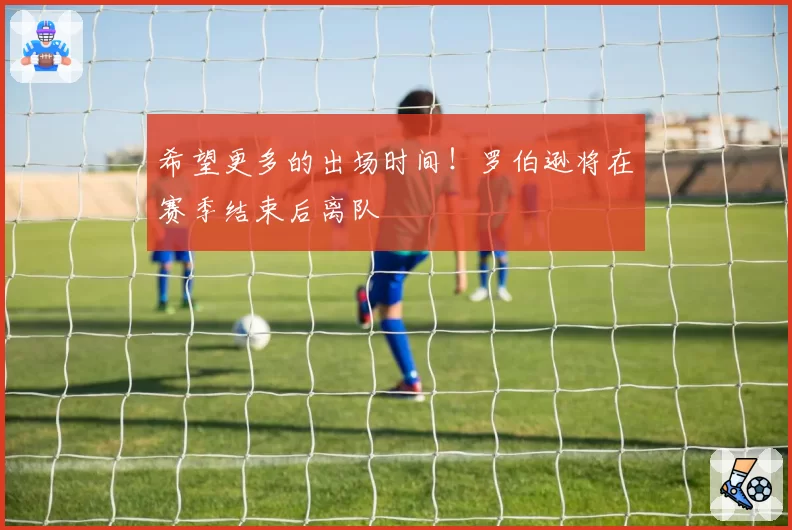 希望更多的出场时间！罗伯逊将在赛季结束后离队