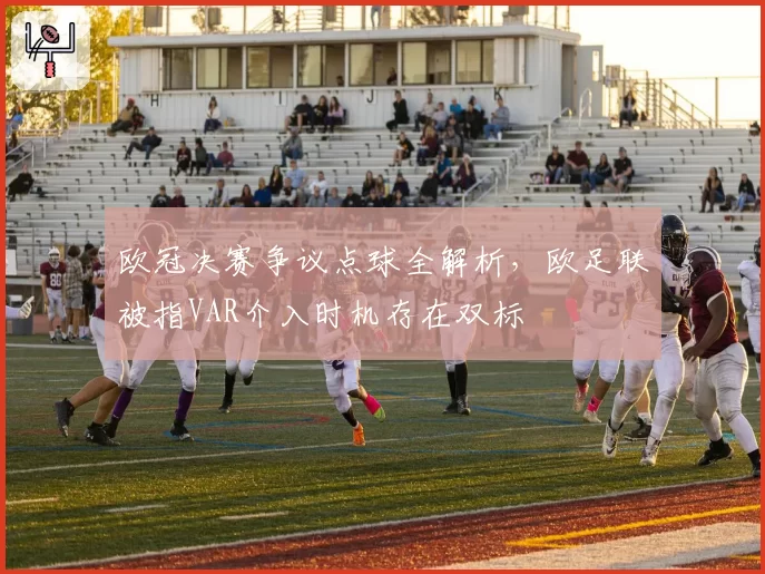 欧冠决赛争议点球全解析,欧足联被指VAR介入时机存在双标