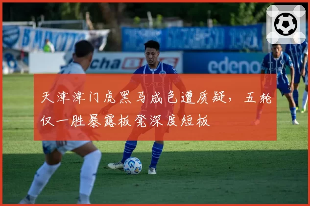 天津津门虎黑马成色遭质疑,五轮仅一胜暴露板凳深度短板