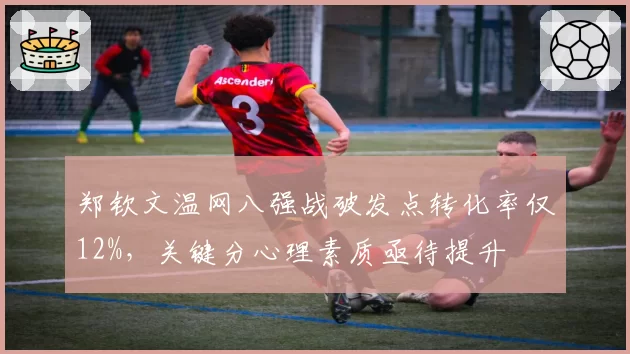 郑钦文温网八强战破发点转化率仅12%，关键分心理素质亟待提升