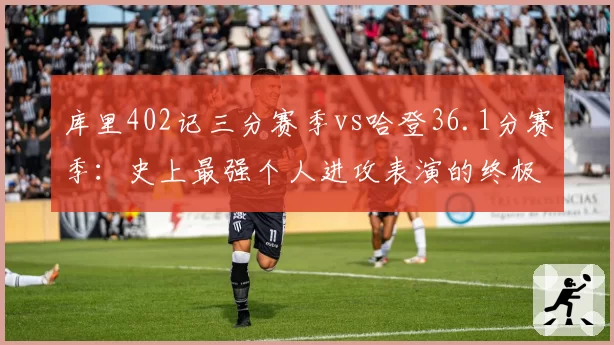 库里402记三分赛季vs哈登36.1分赛季：史上最强个人进攻表演的终极对决