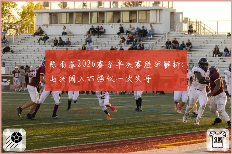 陈雨菲2026赛季半决赛胜率解析：七次闯入四强仅一次失手