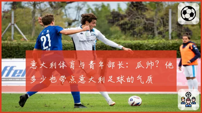 意大利体育与青年部长：瓜帅？他多少也带点意大利足球的气质