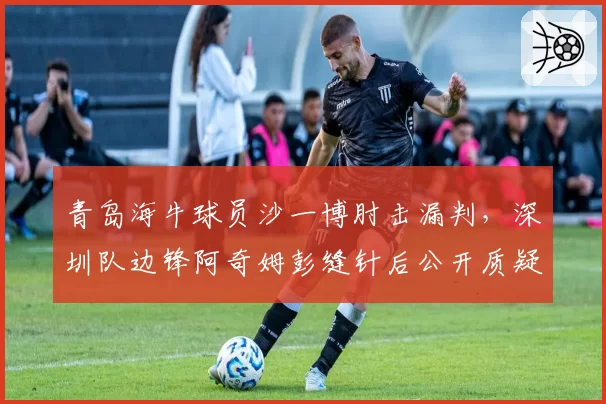 青岛海牛球员沙一博肘击漏判,深圳队边锋阿奇姆彭缝针后公开质疑裁判