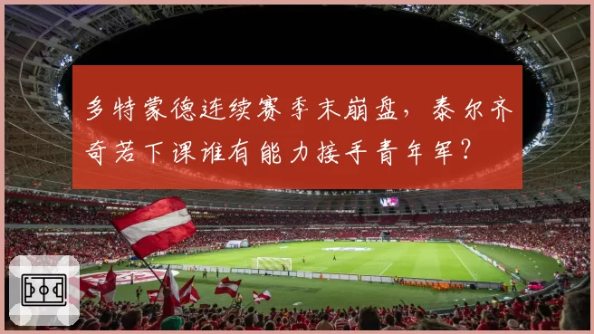 多特蒙德连续赛季末崩盘，泰尔齐奇若下课谁有能力接手青年军？