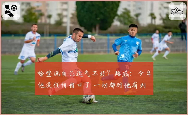 哈登说自己运气不好？路威：今年他没任何借口了 一切都对他有利