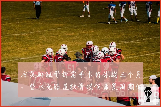 方昊脚趾骨折需手术将休战三个月，曹永竞膝盖软骨损伤康复周期仅五周，国安年轻边锋伤愈时间天壤之别