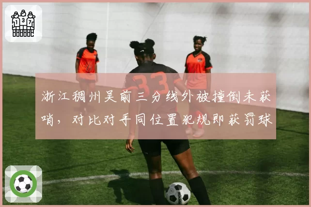 浙江稠州吴前三分线外被撞倒未获哨,对比对手同位置犯规即获罚球引热议
