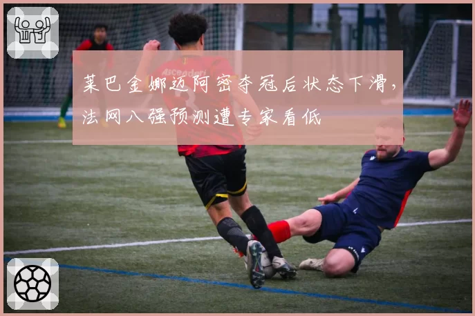 莱巴金娜迈阿密夺冠后状态下滑，法网八强预测遭专家看低