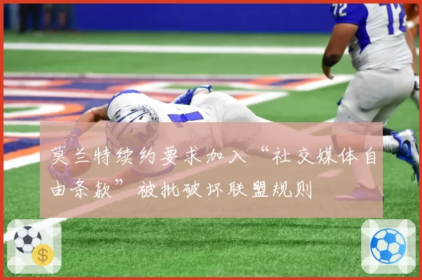 莫兰特续约要求加入“社交媒体自由条款”被批破坏联盟规则